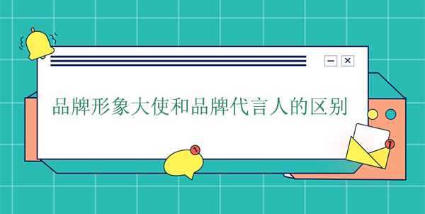 品牌大使是代言人嗎？品牌形象大使和品牌代言人的區(qū)別